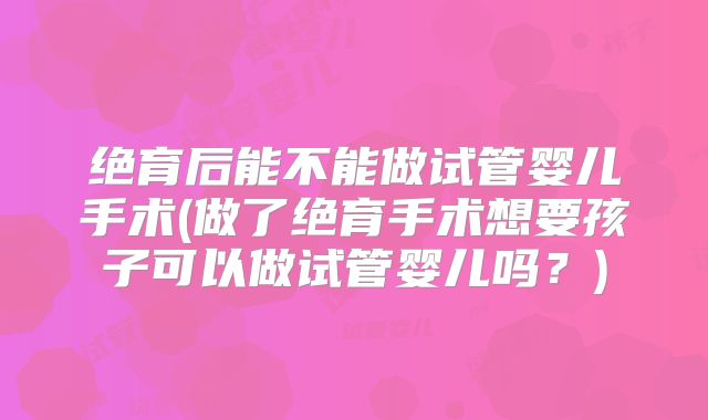 绝育后能不能做试管婴儿手术(做了绝育手术想要孩子可以做试管婴儿吗？)