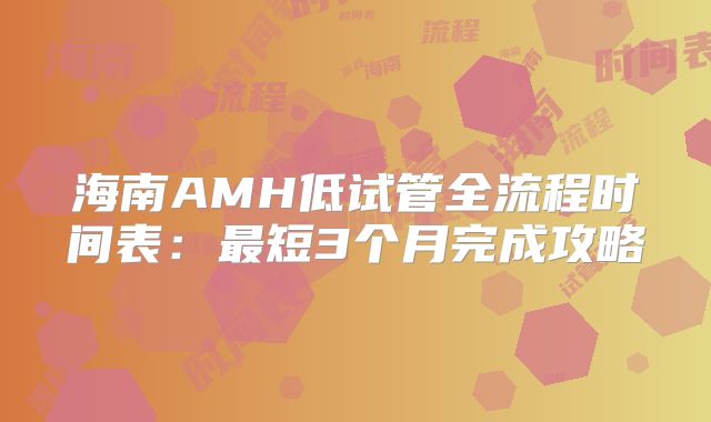 海南AMH低试管全流程时间表：最短3个月完成攻略