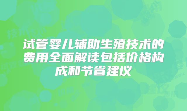试管婴儿辅助生殖技术的费用全面解读包括价格构成和节省建议