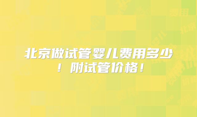 北京做试管婴儿费用多少!附试管价格!
