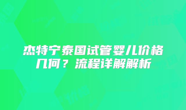 杰特宁泰国试管婴儿价格几何？流程详解解析