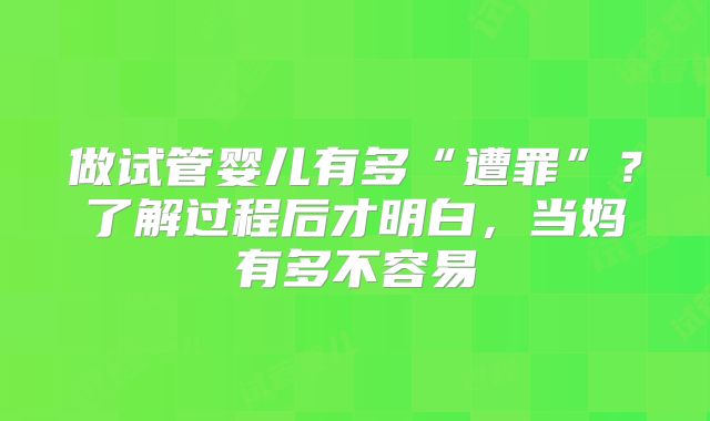 做试管婴儿有多“遭罪”？了解过程后才明白，当妈有多不容易