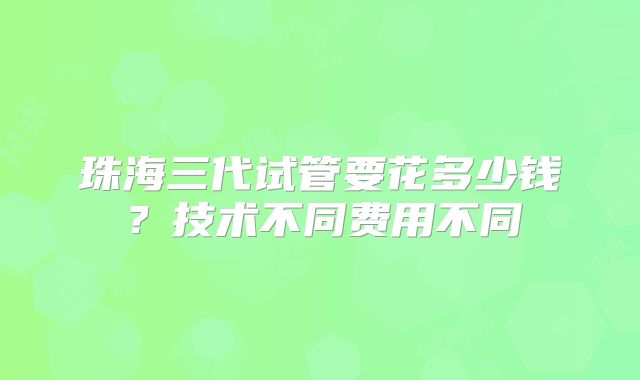 珠海三代试管要花多少钱？技术不同费用不同