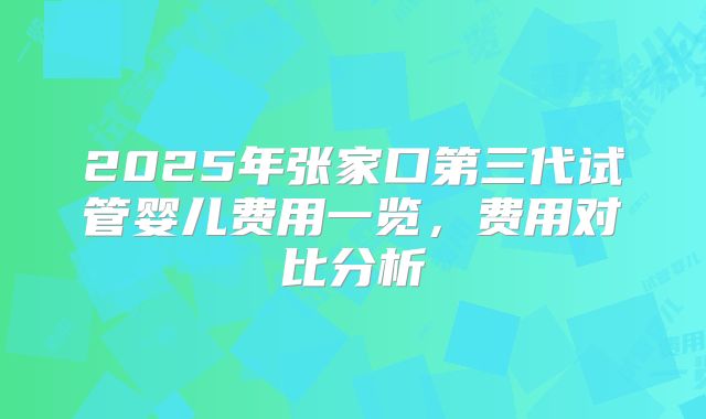 2025年张家口第三代试管婴儿费用一览，费用对比分析