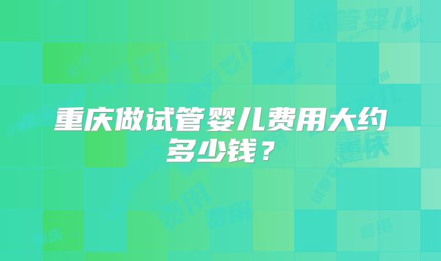 重庆做试管婴儿费用大约多少钱？
