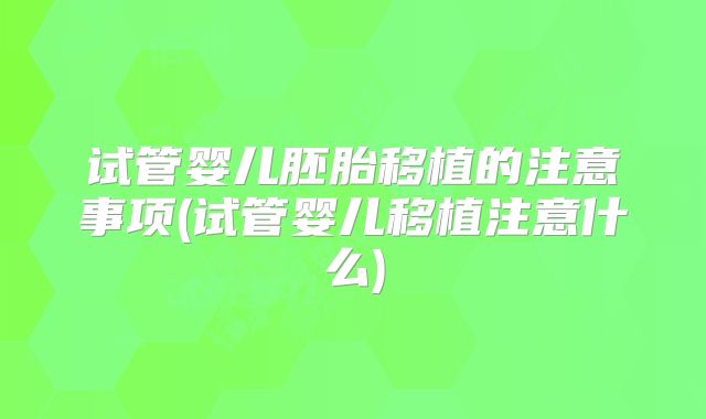 试管婴儿胚胎移植的注意事项(试管婴儿移植注意什么)