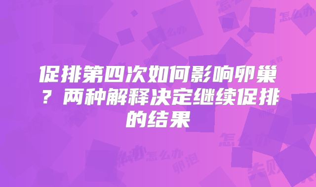促排第四次如何影响卵巢？两种解释决定继续促排的结果