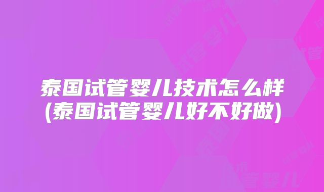泰国试管婴儿技术怎么样(泰国试管婴儿好不好做)