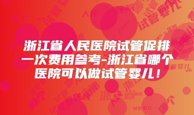 浙江省人民医院试管促排一次费用参考-浙江省哪个医院可以做试管婴儿!