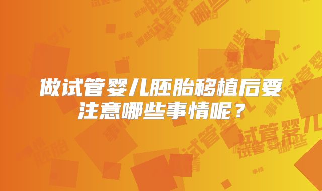 做试管婴儿胚胎移植后要注意哪些事情呢？