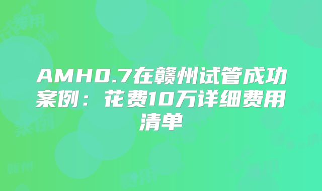 AMH0.7在赣州试管成功案例：花费10万详细费用清单