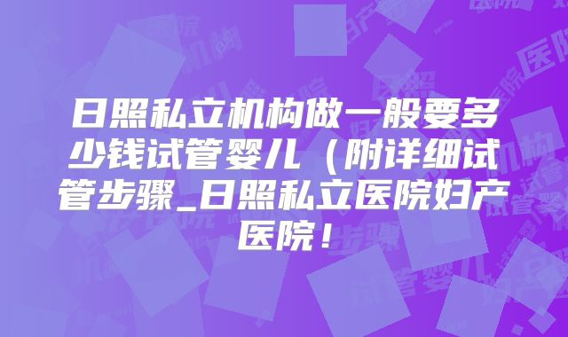 日照私立机构做一般要多少钱试管婴儿（附详细试管步骤_日照私立医院妇产医院！