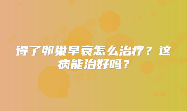 得了卵巢早衰怎么治疗？这病能治好吗？