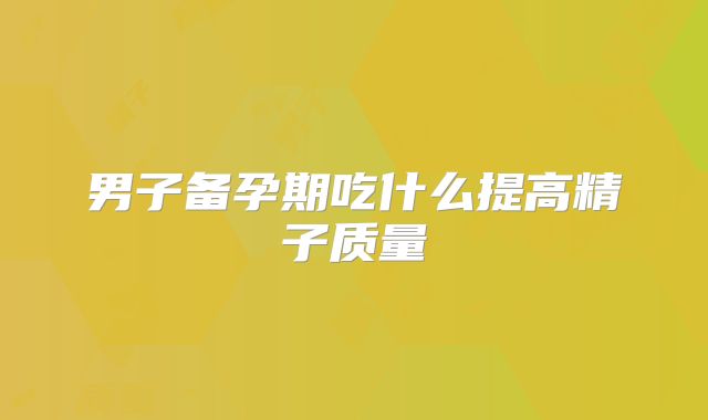 男子备孕期吃什么提高精子质量