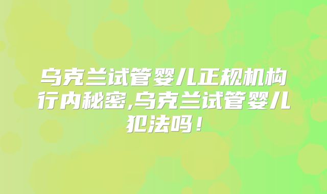 乌克兰试管婴儿正规机构行内秘密,乌克兰试管婴儿犯法吗!