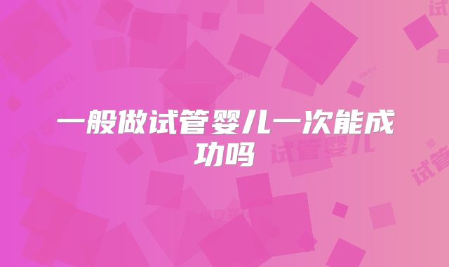 一般做试管婴儿一次能成功吗
