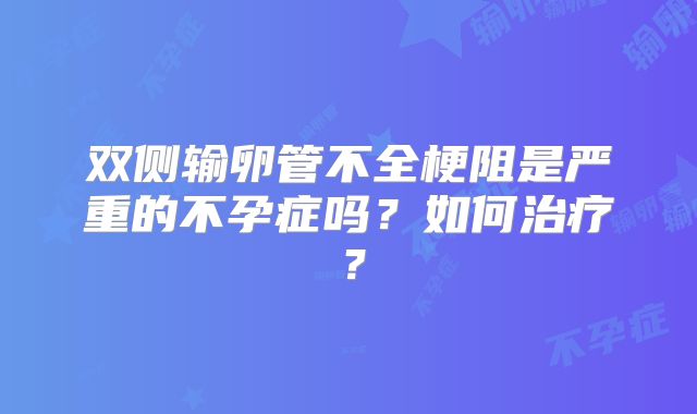 双侧输卵管不全梗阻是严重的不孕症吗?如何治疗?