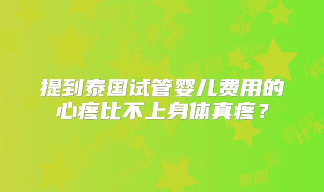 提到泰国试管婴儿费用的心疼比不上身体真疼?
