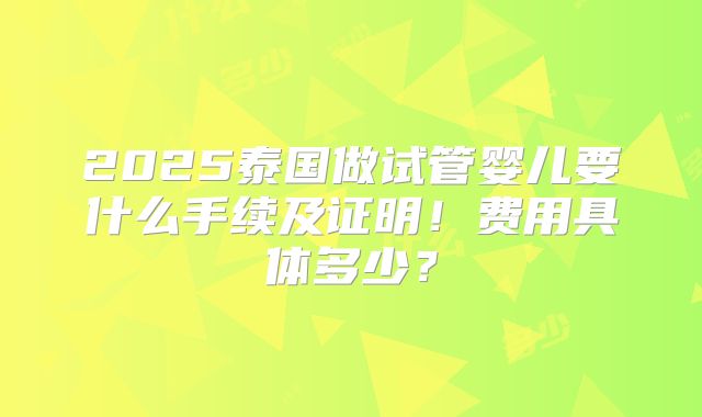 2025泰国做试管婴儿要什么手续及证明！费用具体多少？