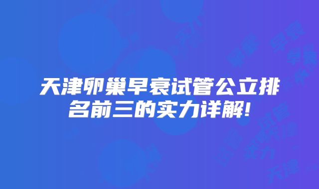 天津卵巢早衰试管公立排名前三的实力详解!