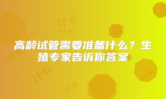 高龄试管需要准备什么?生殖专家告诉你答案