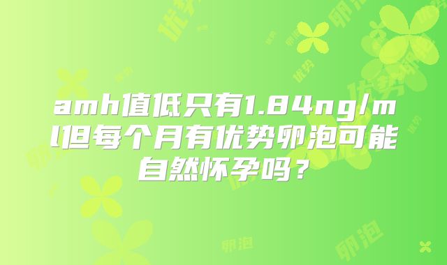 amh值低只有1.84ng/ml但每个月有优势卵泡可能自然怀孕吗？