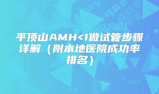 平顶山AMH<1做试管步骤详解（附本地医院成功率排名）