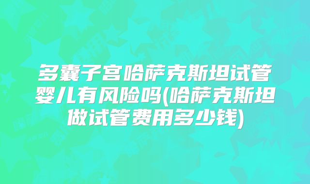 多囊子宫哈萨克斯坦试管婴儿有风险吗(哈萨克斯坦做试管费用多少钱)