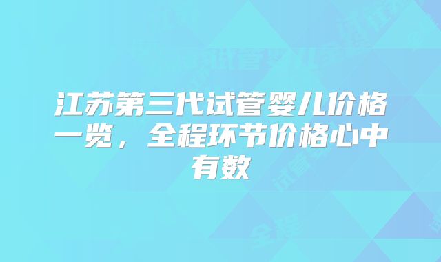 江苏第三代试管婴儿价格一览，全程环节价格心中有数