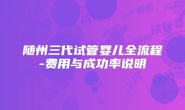 随州三代试管婴儿全流程-费用与成功率说明