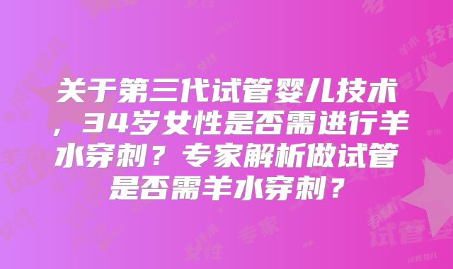 关于第三代试管婴儿技术,34岁女性是否需进行羊水穿刺?专家解析做试管是否需羊水穿刺?