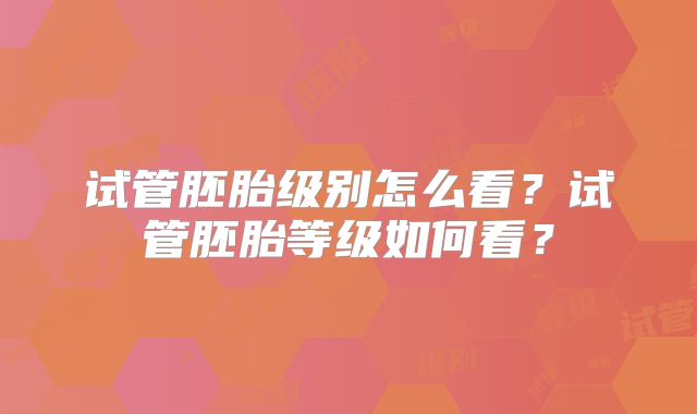 试管胚胎级别怎么看？试管胚胎等级如何看？