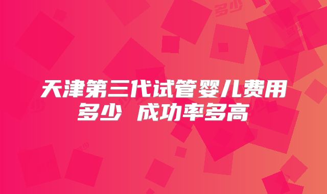 天津第三代试管婴儿费用多少 成功率多高