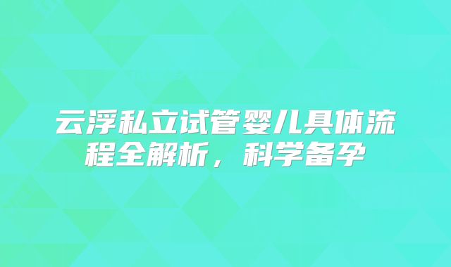 云浮私立试管婴儿具体流程全解析，科学备孕