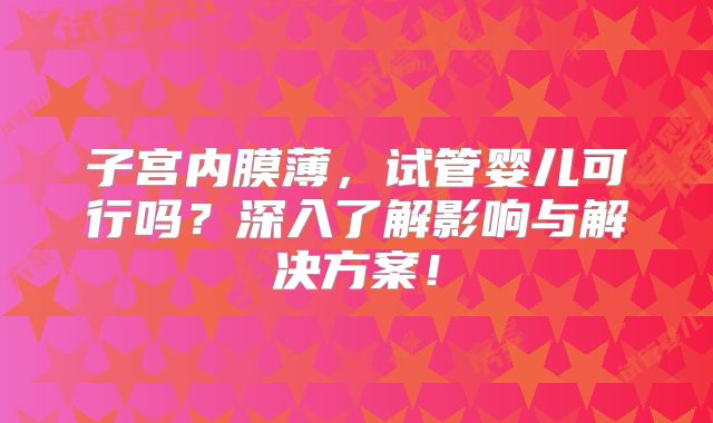 子宫内膜薄,试管婴儿可行吗?深入了解影响与解决方案!