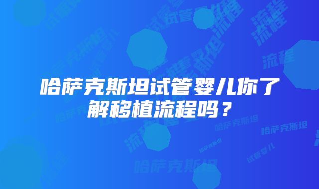 哈萨克斯坦试管婴儿你了解移植流程吗？