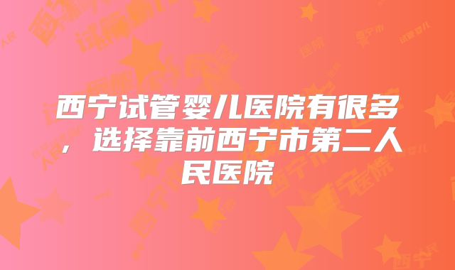 西宁试管婴儿医院有很多，选择靠前西宁市第二人民医院