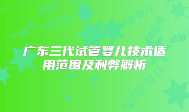 广东三代试管婴儿技术适用范围及利弊解析