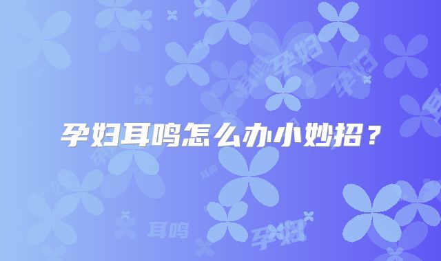 孕妇耳鸣怎么办小妙招?