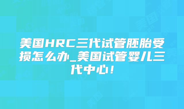 美国HRC三代试管胚胎受损怎么办_美国试管婴儿三代中心！