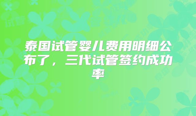 泰国试管婴儿费用明细公布了，三代试管签约成功率