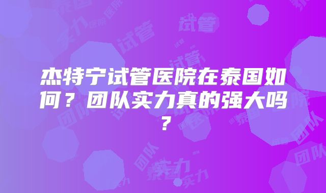 杰特宁试管医院在泰国如何？团队实力真的强大吗？