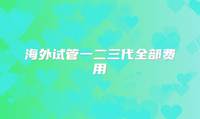 海外试管一二三代全部费用