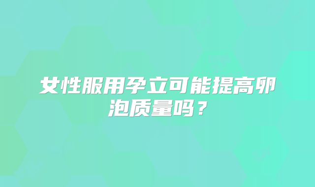 女性服用孕立可能提高卵泡质量吗？