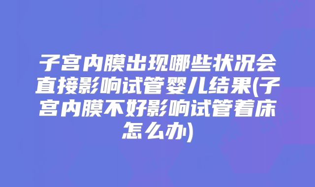 子宫内膜出现哪些状况会直接影响试管婴儿结果(子宫内膜不好影响试管着床怎么办)