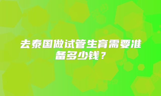 去泰国做试管生育需要准备多少钱?