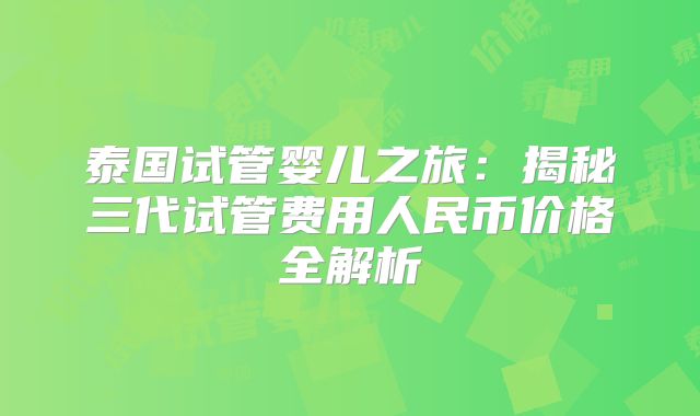 泰国试管婴儿之旅：揭秘三代试管费用人民币价格全解析