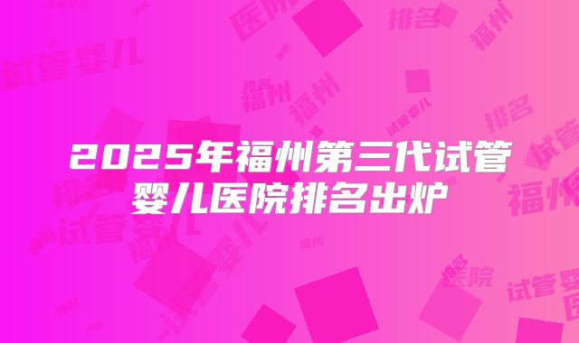 2025年福州第三代试管婴儿医院排名出炉
