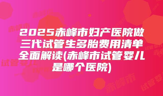 2025赤峰市妇产医院做三代试管生多胎费用清单全面解读(赤峰市试管婴儿是哪个医院)