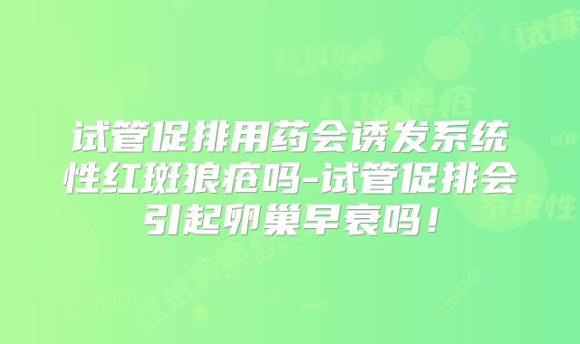 试管促排用药会诱发系统性红斑狼疮吗-试管促排会引起卵巢早衰吗！